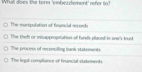 What does the term 'embezzlement' refer to?
The manipulation of financial records
The theft or misappropriation of funds placed in one's trust
The process of reconciling bank statements
The legal compliance of financial statements