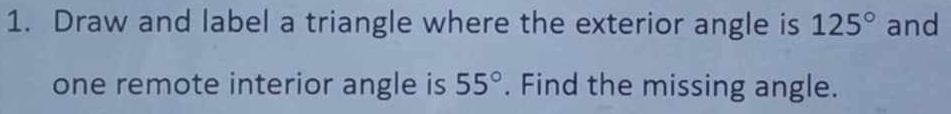 Draw and label a triangle where the exterior angle is 125° and
55°
one remote interior angle is . Find the missing angle.