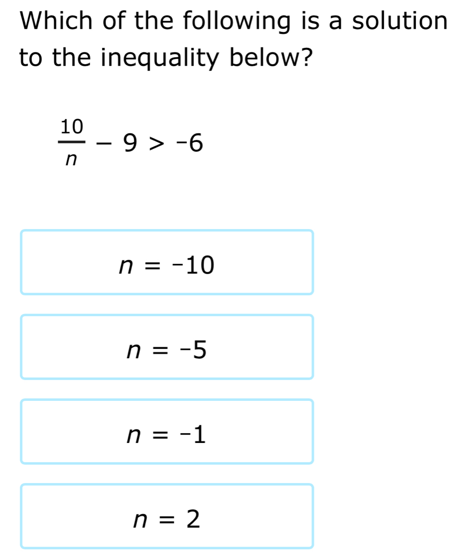 Which of the following is a solution
to the inequality below?
 10/n -9>-6
n=-10
n=-5
n=-1
n=2