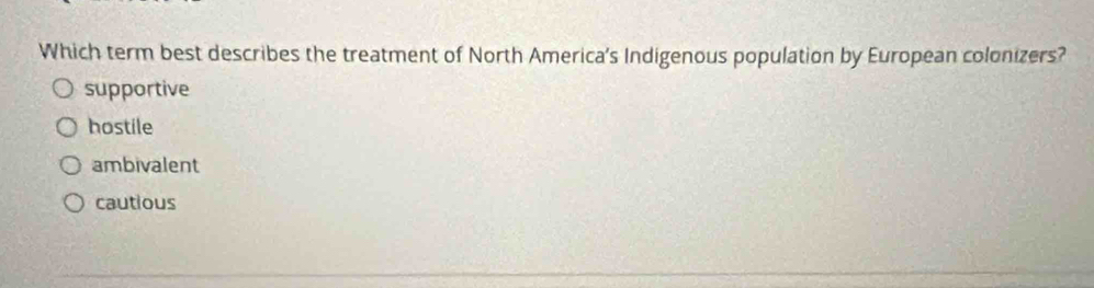 Which term best describes the treatment of North America's Indigenous population by European colonizers?
supportive
hostile
ambivalent
cautious