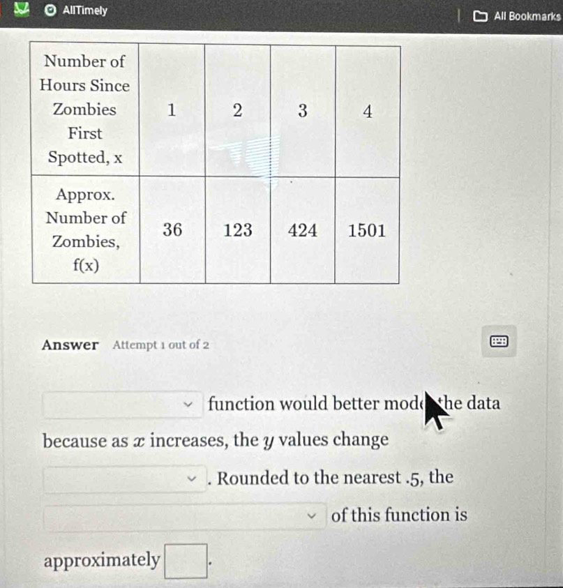 AllTimely All Bookmarks
Answer Attempt 1 out of 2
function would better mode the data
because as x increases, the y values change
. Rounded to the nearest .5, the
of this function is
approximately □ .