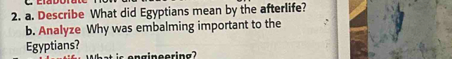 Describe What did Egyptians mean by the afterlife? 
b. Analyze Why was embalming important to the 
Egyptians? 
pat is engineering?