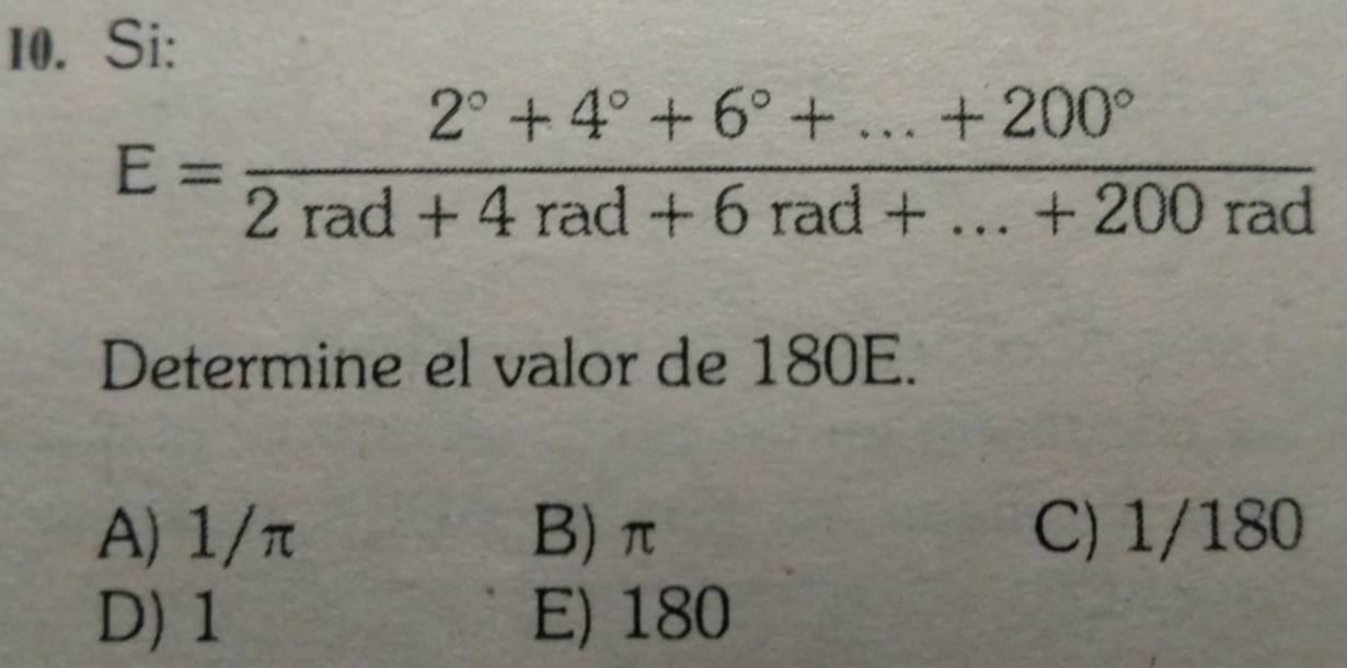 Si:
E= (2°+4°+6°+...+200°)/2rad+4rad+6rad+...+200rad 
Determine el valor de 180E.
A) 1/π B) π C) 1/180
D) 1 E) 180