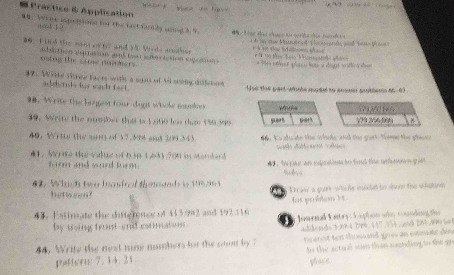 Practice & Application 
96. Write equations for the fast family using 
crol j 
t 
ay Baso e 
36. Find the sum of 57 and 15. Wris another 

edditón equation and con abtraction espaten 

noing the sane numbers 

37. Write thres facts with a sun of 14 aoiny disseron 
addends for each fact . Use the part-whols model to snover probtem 40-61 
38. Write the fargest four dight whole number 
V 2 1
39, Write the ngmber that is 1,900 les thim 150,399 pet V19 2% 6900
part 
40. Write the sun on 17.39% and 209.343. and tau gars. Tamn te gac 
x t f ae e 
42. Which two houdrad theiands in 198 964
betweent 
43. Estimate the ditference of 413.9% 2 and 192.116
44. Write the nest nine nombers for the count by 
C f
$ 2353 ： 7. 34. 2 $