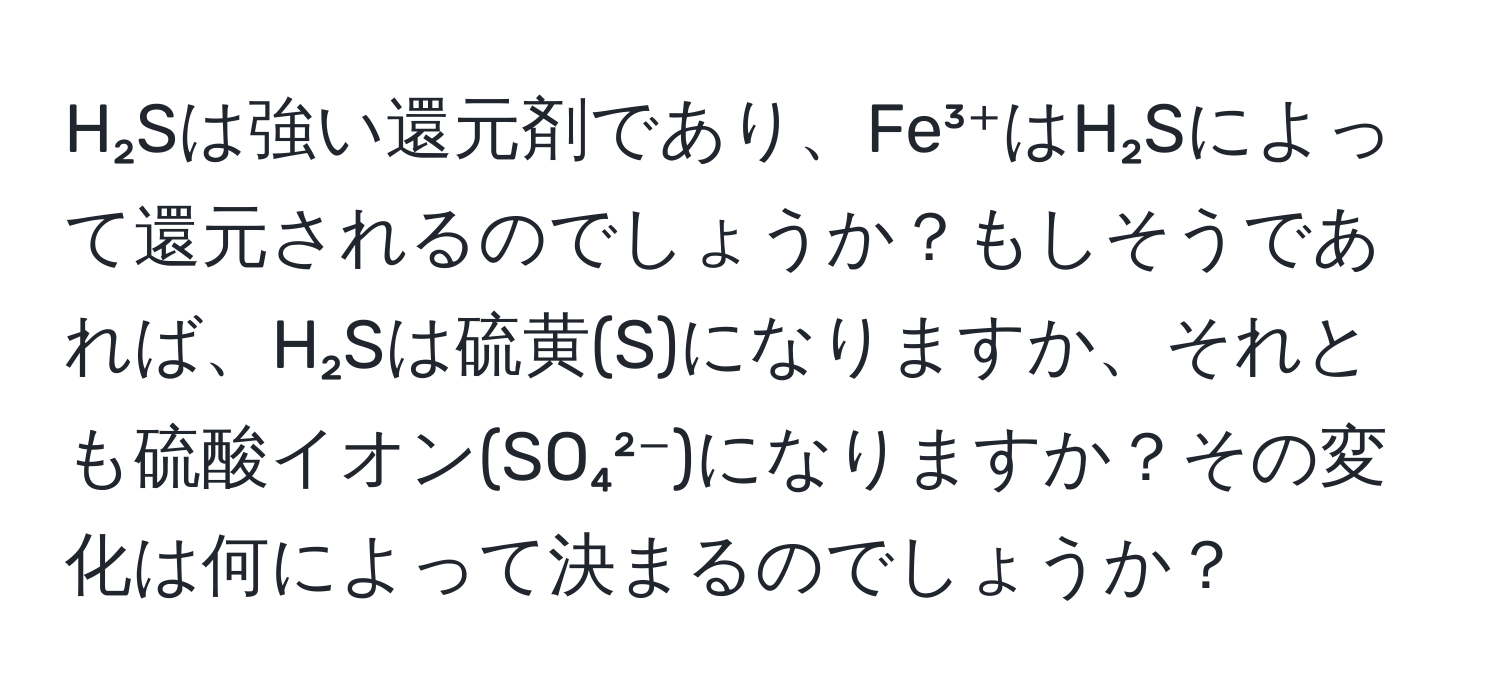 H₂Sは強い還元剤であり、Fe³⁺はH₂Sによって還元されるのでしょうか？もしそうであれば、H₂Sは硫黄(S)になりますか、それとも硫酸イオン(SO₄²⁻)になりますか？その変化は何によって決まるのでしょうか？