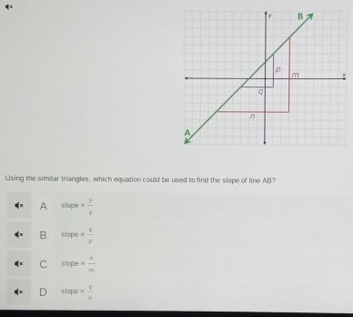 x
Using the similar triangles, which equation could be used to find the slope of line AB?
A slope = p/q 
B slope 2^(7^circ) = q/p 
C slooe = n/m 
slope = q/n 