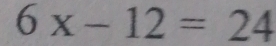 6x-12=24