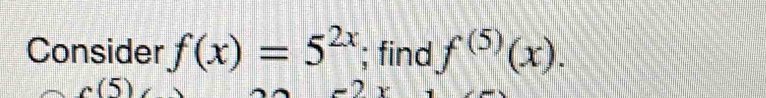 Consider f(x)=5^(2x); find f^((5))(x).
c(5)