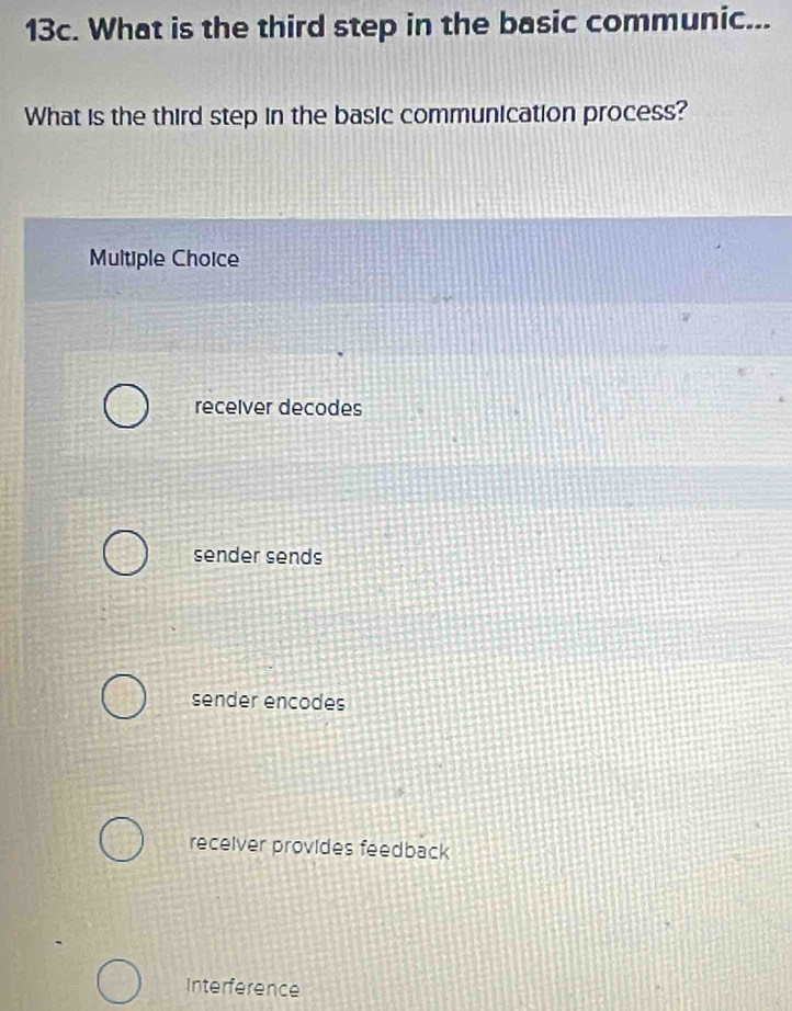 What is the third step in the basic communic...
What is the third step in the basic communication process?
Multiple Choice
recelver decodes
sender sends
sender encodes
receiver provides feedback
Interference