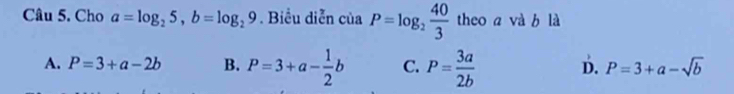 Cho a=log _25, b=log _29. Biểu diễn của P=log _2 40/3  theo a và b là
A. P=3+a-2b B. P=3+a- 1/2 b C. P= 3a/2b  D. P=3+a-sqrt(b)