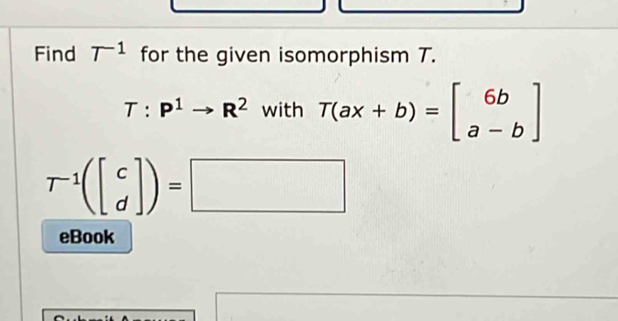 Find T^(-1) for the given isomorphism T.
T:P^1to R^2 with T(ax+b)=beginbmatrix 6b a-bendbmatrix
T^(-1)(beginbmatrix c dendbmatrix )=□
eBook