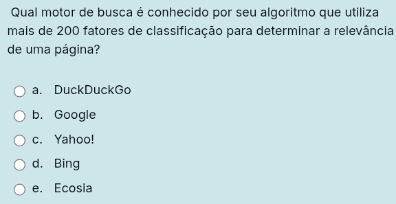 Qual motor de busca é conhecido por seu algoritmo que utiliza
mais de 200 fatores de classificação para determinar a relevância
de uma página?
a. DuckDuckGo
b. Google
c. Yahoo!
d. Bing
e. Ecosia