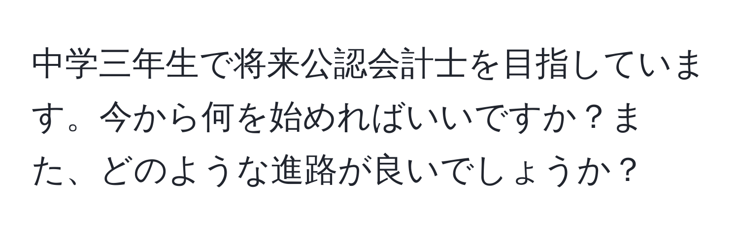 中学三年生で将来公認会計士を目指しています。今から何を始めればいいですか？また、どのような進路が良いでしょうか？