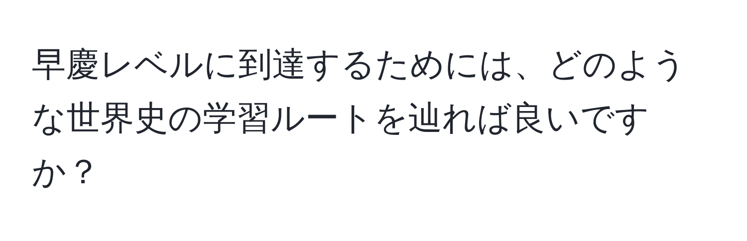 早慶レベルに到達するためには、どのような世界史の学習ルートを辿れば良いですか？