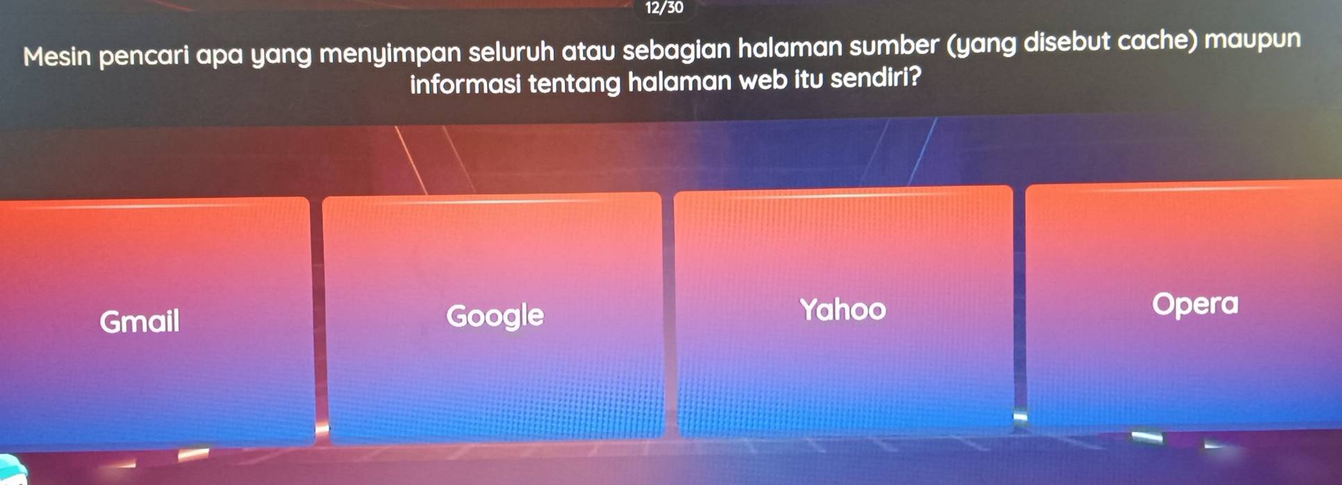 12/30
Mesin pencari apa yang menyimpan seluruh atau sebagian halaman sumber (yang disebut cache) maupun
informasi tentang halaman web itu sendiri?
Gmail Google Yahoo
Opera