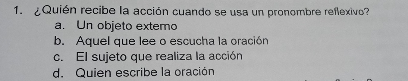 ¿Quién recibe la acción cuando se usa un pronombre reflexivo?
a. Un objeto externo
b. Aquel que lee o escucha la oración
c. El sujeto que realiza la acción
d. Quien escribe la oración