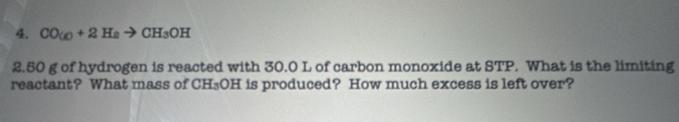 CO_(O)+2H_2to CH_3OH
2. 50 g of hydrogen is reacted with 30.0 L of carbon monoxide at STP. What is the limiting 
reactant? What mass of CH₃OH is produced? How much excess is left over?