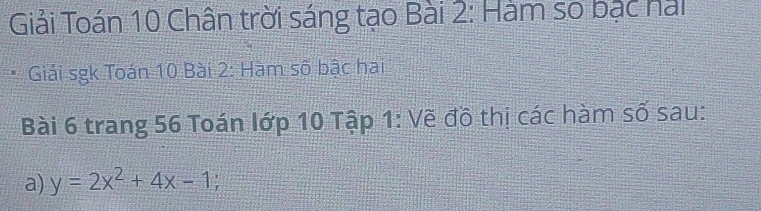 Giải Toán 10 Chân trời sáng tạo Bài 2: Hàm số bạc hài 
Giải sgk Toán 10 Bài 2: Hàm số bậc hai 
Bài 6 trang 56 Toán lớp 10 Tập 1 : Vẽ đồ thị các hàm số sau: 
a) y=2x^2+4x-1