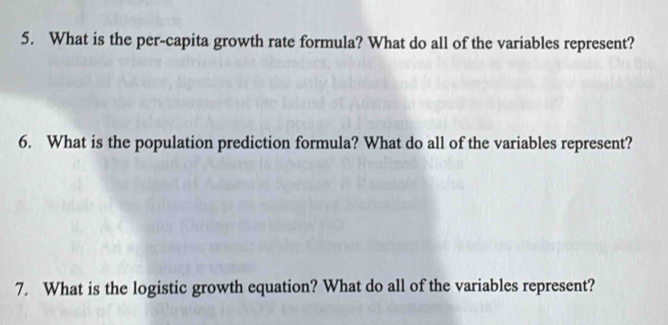 What is the per-capita growth rate formula? What do all of the variables represent? 
6. What is the population prediction formula? What do all of the variables represent? 
7. What is the logistic growth equation? What do all of the variables represent?