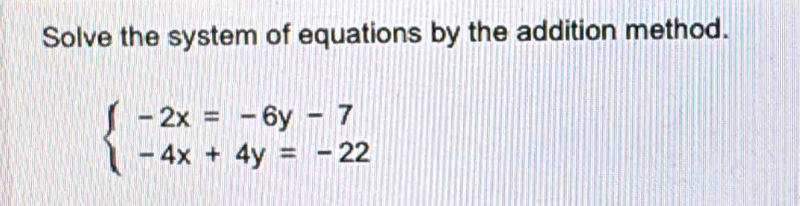 Solve the system of equations by the addition method.
beginarrayl -2x=-6y-7 -4x+4y=-22endarray.