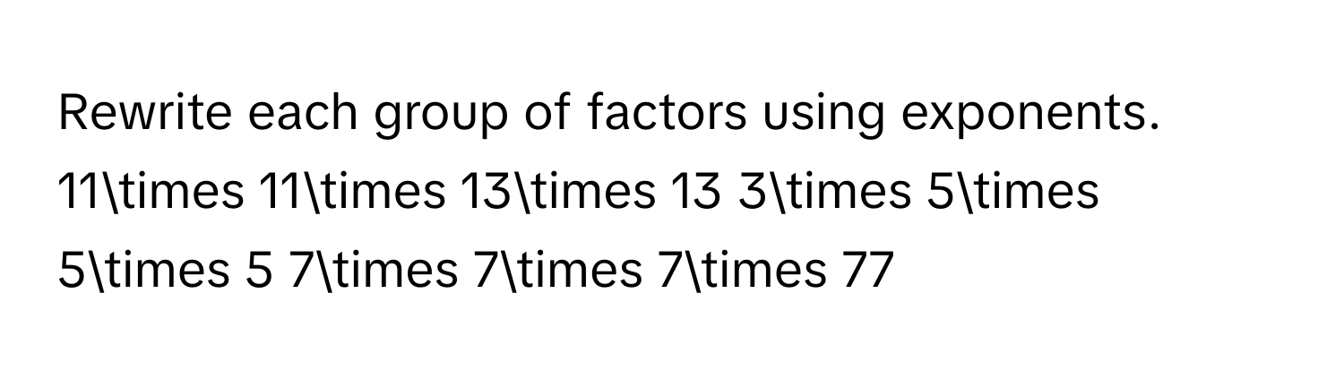 Rewrite each group of factors using exponents. 11* 11* 13* 13 3* 5* 5* 5 7* 7* 7* 77