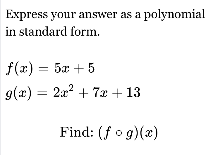 Express your answer as a polynomial
in standard form.
f(x)=5x+5
g(x)=2x^2+7x+13
Find: (fcirc g)(x)