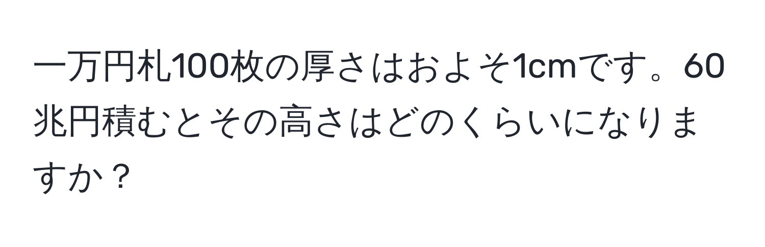 一万円札100枚の厚さはおよそ1cmです。60兆円積むとその高さはどのくらいになりますか？