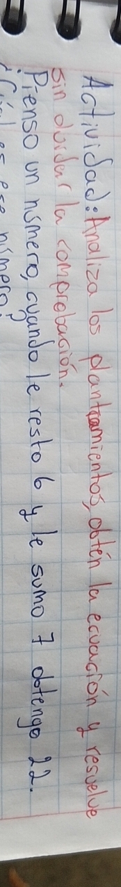 Actividad: Analiza los plantamientos, obten la ecvacion y resuelve 
sin doiderla comprebaaion. 
Pienso on nsmero, cuando le resto b yle somo 7 dotenge 22. 
eto nlmor?