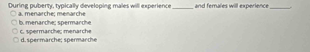 During puberty, typically developing males will experience _and females will experience_ ..
a. menarche; menarche
b. menarche; spermarche
c. spermarche; menarche
d. spermarche; spermarche