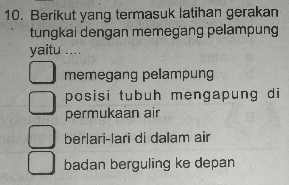 Berikut yang termasuk latihan gerakan
tungkai dengan memegang pelampung
yaitu ....
memegang pelampung
posisi tubuh mengapung di
permukaan air
berlari-lari di dalam air
badan berguling ke depan