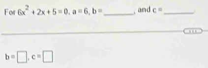 For 6x^2+2x+5=0, a=6, b= _ , and c= _
b=□ , c=□