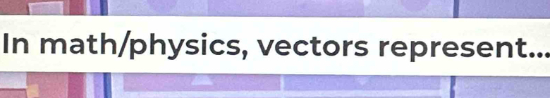 In math/physics, vectors represent...