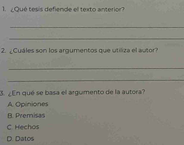 ¿Qué tesis defiende el texto anterior?
_
_
2. Cuáles son los argumentos que utiliza el autor?
_
_
3. ¿En qué se basa el argumento de la autora?
A. Opiniones
B. Premisas
C. Hechos
D. Datos