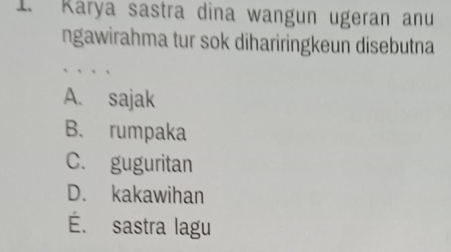 Karya sastra dina wangun ugeran anu
ngawirahma tur sok dihariringkeun disebutna
A. sajak
B. rumpaka
C. guguritan
D. kakawihan
É. sastra lagu