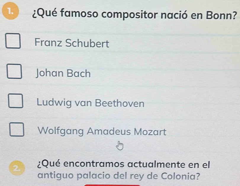 ¿Qué famoso compositor nació en Bonn?
Franz Schubert
Johan Bach
Ludwig van Beethoven
Wolfgang Amadeus Mozart
2. ¿Qué encontramos actualmente en el
antiguo palacio del rey de Colonia?