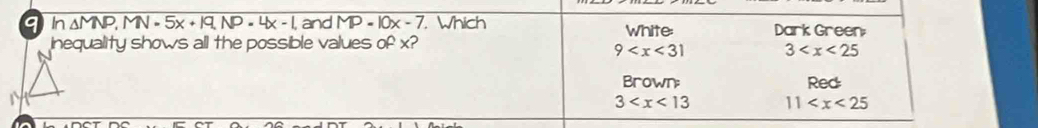 qn △ MNP, MN=5x+19, NP=4x-1 and overline MP-10x-7 Which White: Dark Green;
inequality shows all the possible values of x?
9 3
Brown: Red
3 11