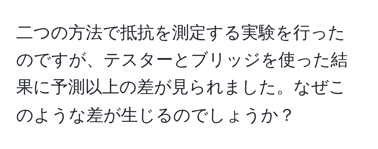 二つの方法で抵抗を測定する実験を行ったのですが、テスターとブリッジを使った結果に予測以上の差が見られました。なぜこのような差が生じるのでしょうか？