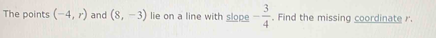 The points (-4,r) and (8,-3) lie on a line with slope - 3/4 . Find the missing coordinate r.