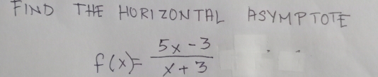 FIND THE HORIZONTAL ASYMPTOTE
f(x)= (5x-3)/x+3 