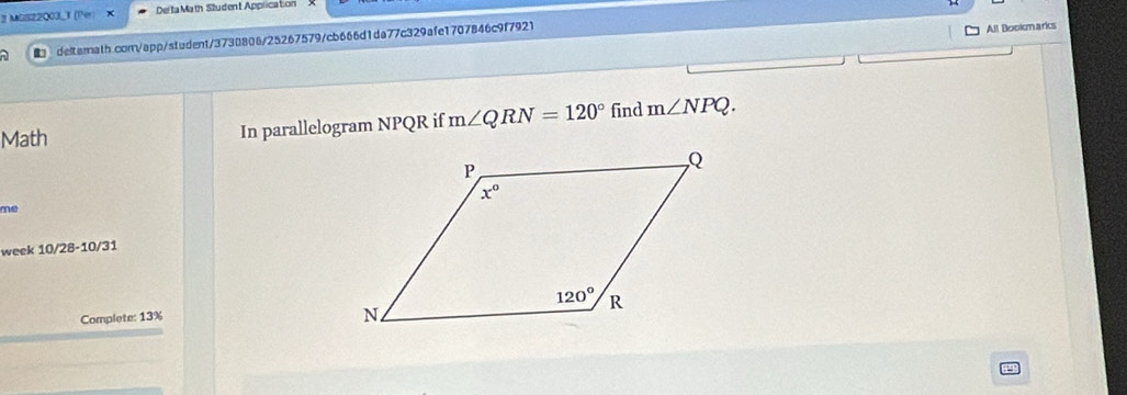 MGS2200J_ (Per) x Delta Math Student Apprication
a  deltarnath.com/app/student/3730806/25267579/cb666d1da77c329afe1707846c9f7921
All Bookmarks
Math In parallelogram NPQR if m∠ QRN=120° find m∠ NPQ.
me
week 10/28-10/31
Complete: 13%