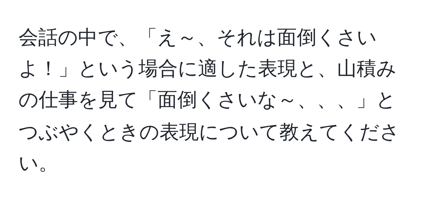 会話の中で、「え～、それは面倒くさいよ！」という場合に適した表現と、山積みの仕事を見て「面倒くさいな～、、、」とつぶやくときの表現について教えてください。