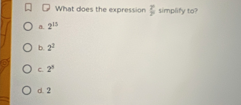 What does the expression  2^5/2^3  simplify to?
a. 2^(15)
b. 2^2
C. 2^8
d. 2