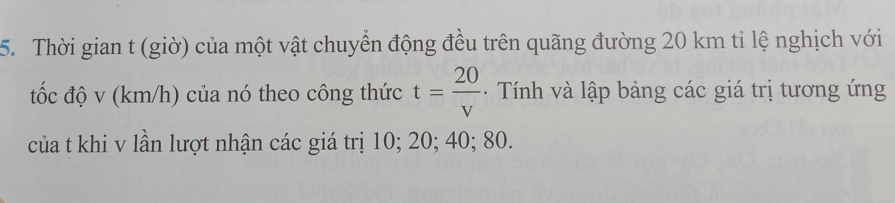 Thời gian t (giờ) của một vật chuyển động đều trên quãng đường 20 km tỉ lệ nghịch với 
tốc độ v (km/h) của nó theo công thức t= 20/v  - Tính và lập bảng các giá trị tương ứng 
của t khi v lần lượt nhận các giá trị 10; 20; 40; 80.