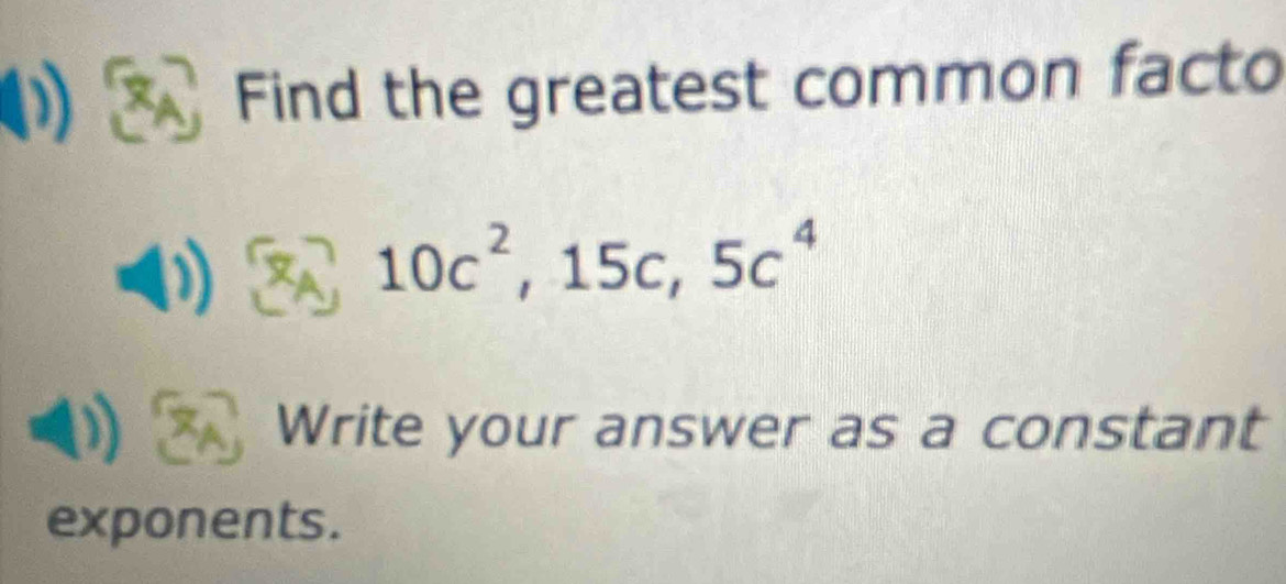 Find the greatest common facto
10c^2, 15c, 5c^4
Write your answer as a constant 
exponents.