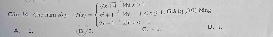 kh
kh beginarrayr ix>1 i-1≤ x≤ 1 ix . Giá trị f(0) bǎng
Câu 14. Cho hàm số y=f(x)=beginarrayl sqrt(x+4) x^2+1 2x-1^(-1)endarray. kh
A. -2. B. /2. C. -1.
D. 1.