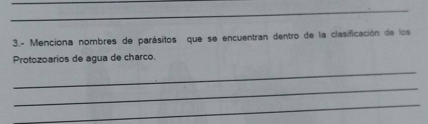 3.- Menciona nombres de parásitos que se encuentran dentro de la clasificación de los 
Protozoarios de agua de charco. 
_ 
_ 
_