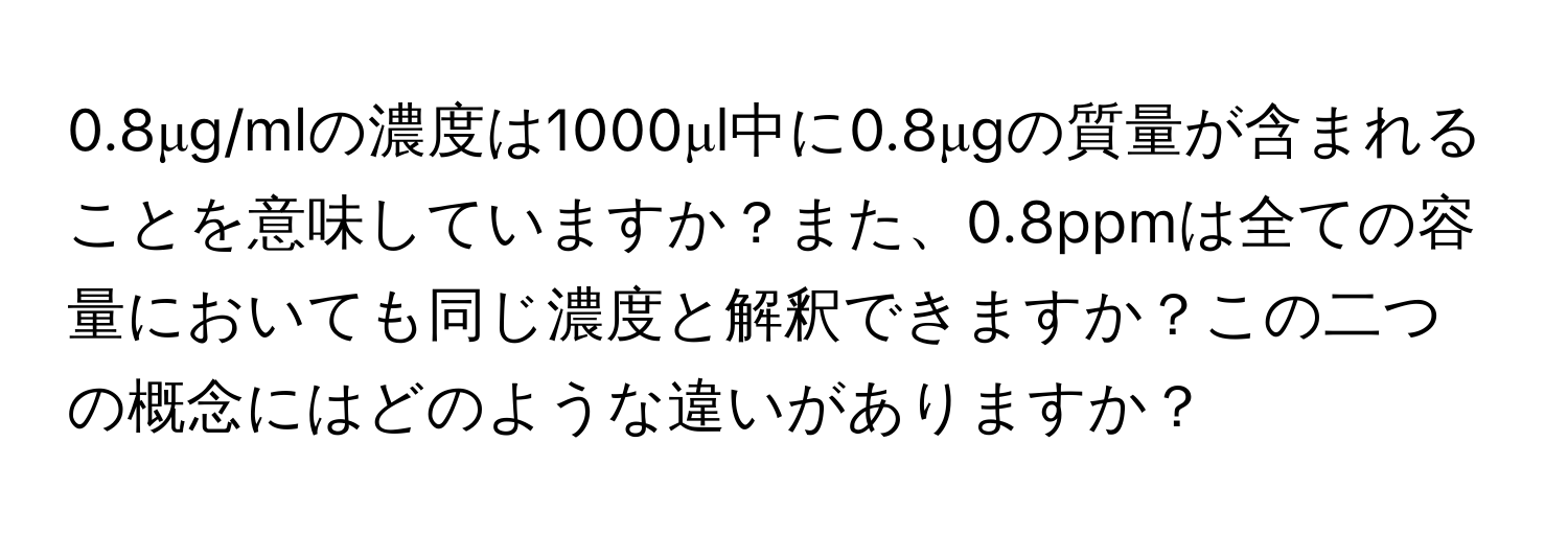 0.8μg/mlの濃度は1000μl中に0.8μgの質量が含まれることを意味していますか？また、0.8ppmは全ての容量においても同じ濃度と解釈できますか？この二つの概念にはどのような違いがありますか？