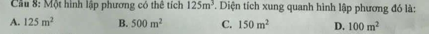 Cầu 8: Một hình lập phương có thể tích 125m^3 *. Diện tích xung quanh hình lập phương đó là:
A. 125m^2 B. 500m^2 C. 150m^2 D. 100m^2