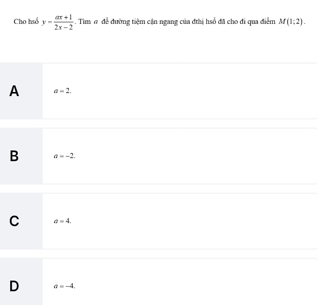 Cho hsố y= (ax+1)/2x-2 . Tìm # để đường tiệm cận ngang của đthị hsố đã cho đi qua điểm M(1;2).
A a=2.
B a=-2.
C a=4.
D a=-4.