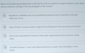 Which of the fullowing devlopmants could sast te ceed ao eoterce to caport framenr can aland 
Adrcan American suftuge in the bst peogragh of the excerget 
hepublican condilaten wst toat pressdntal decuse ae it the toth a the ute 
=ển nố n 
Mary Skatfars tustans leacers suppestood the Rapustlican Pats Juing Resndtucnn 
temones dompre the fmun cones atue sumpeenis Aicue snancat ase 
fgtes 
D Presider Uysses S Grar used leberd authothy it clumer wer mmatation in the 
South